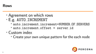 • Agreement on which rows
•
E.g. AUTO INCREMENT
• auto increment increment=NUMBER OF SERVERS
• auto increment offset = server id
• Custom index
• Create your own unique pattern for the each node
Rows
21
 