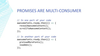 PROMISES ARE MULTI-CONSUMER
// In one part of your code
awesomeFonts.ready.then(() => {
revealAwesomeContent();
scrollToAwesomeContent();
});
// In another part of your code
awesomeFonts.ready.then(() => {
preloadMoreFonts();
loadAds();
});
 