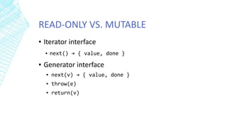 READ-ONLY VS. MUTABLE
▪ Iterator interface
▪ next() → { value, done }
▪ Generator interface
▪ next(v) → { value, done }
▪ throw(e)
▪ return(v)
 
