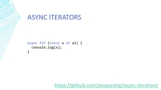 ASYNC ITERATORS
https://github.com/zenparsing/async-iteration/
async for (const x of ai) {
console.log(x);
}
 