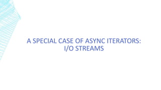 A SPECIAL CASE OF ASYNC ITERATORS:
I/O STREAMS
 