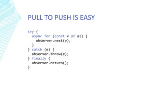 PULL TO PUSH IS EASY
try {
async for (const v of ai) {
observer.next(v);
}
} catch (e) {
observer.throw(e);
} finally {
observer.return();
}
 