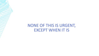 NONE OF THIS IS URGENT,
EXCEPT WHEN IT IS
 