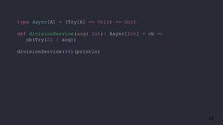 22
type Async[A] = (Try[A] => Unit) => Unit
def divisionService(arg: Int): Async[Int] = cb =>
cb(Try(22 / arg))
divisionService(44)(println)
 
