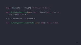 23
type Async[A] = (Try[A] => Unit) => Unit
def divisionService(arg: Int): Async[Int] = cb =>
cb(Try(22 / arg))
divisionService(44)(println)
def giveOxygenToAstronauts(arg: Int): Unit = ???
 