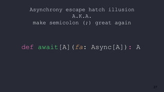 27
Asynchrony escape hatch illusion
A.K.A.
make semicolon (;) great again
def await[A](fa: Async[A]): A
 