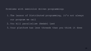 28
Problems with semicolon driven programming:
1. The lesson of Distributed programming, it’s not always
our program we call
2. You kill parallelism (Amdahl Law)
3. Your platform has less threads than you think it does
 