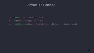 32
Async pollution
def tweets(text: String): Int = ???
def fb(text: String): Int = ???
def totalMentions(text: String): Int = fb(text) + tweets(text)
 