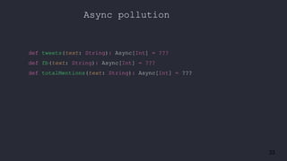 33
Async pollution
def tweets(text: String): Async[Int] = ???
def fb(text: String): Async[Int] = ???
def totalMentions(text: String): Async[Int] = ???
 