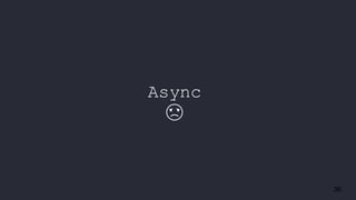 36
Async
☹
 
