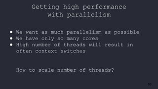 50
Getting high performance
with parallelism
● We want as much parallelism as possible
● We have only so many cores
● High number of threads will result in
often context switches
How to scale number of threads?
 