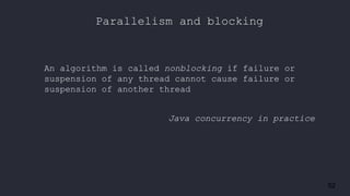 52
Parallelism and blocking
An algorithm is called nonblocking if failure or
suspension of any thread cannot cause failure or
suspension of another thread
Java concurrency in practice
 