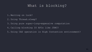 53
What is blocking?
1. Waiting on lock?
2. Doing Thread.sleep?
3. Doing pure super-long-expensive computation
4. Calling blocking IO APIs like JDBC?
5. Doing CAS operation in High Contention environment?
 
