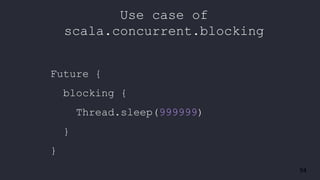 54
Use case of
scala.concurrent.blocking
Future {
blocking {
Thread.sleep(999999)
}
}
 