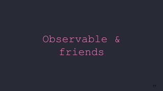 77
Observable &
friends
 