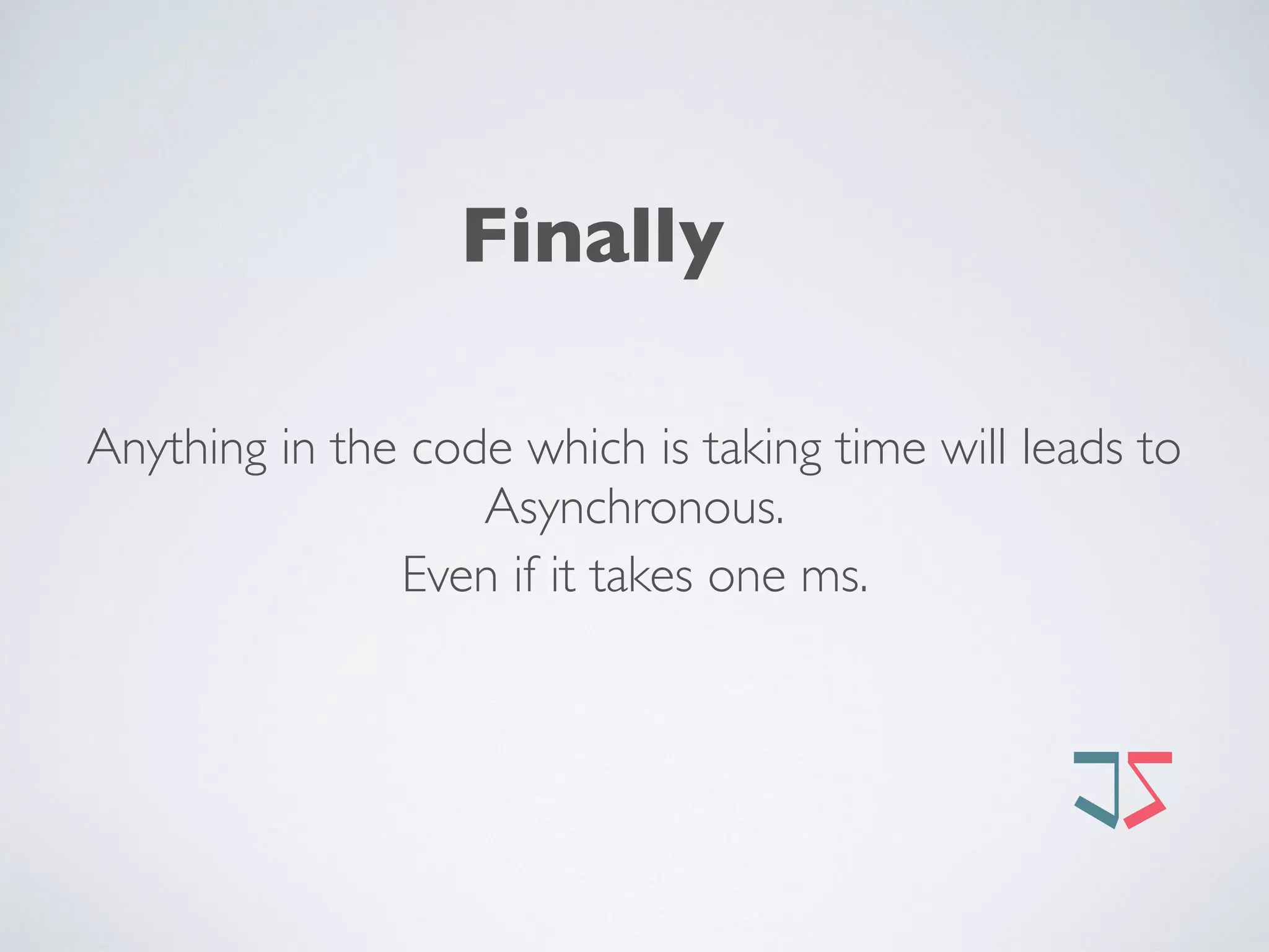 Finally
Anything in the code which is taking time will leads to
Asynchronous.
Even if it takes one ms.
 