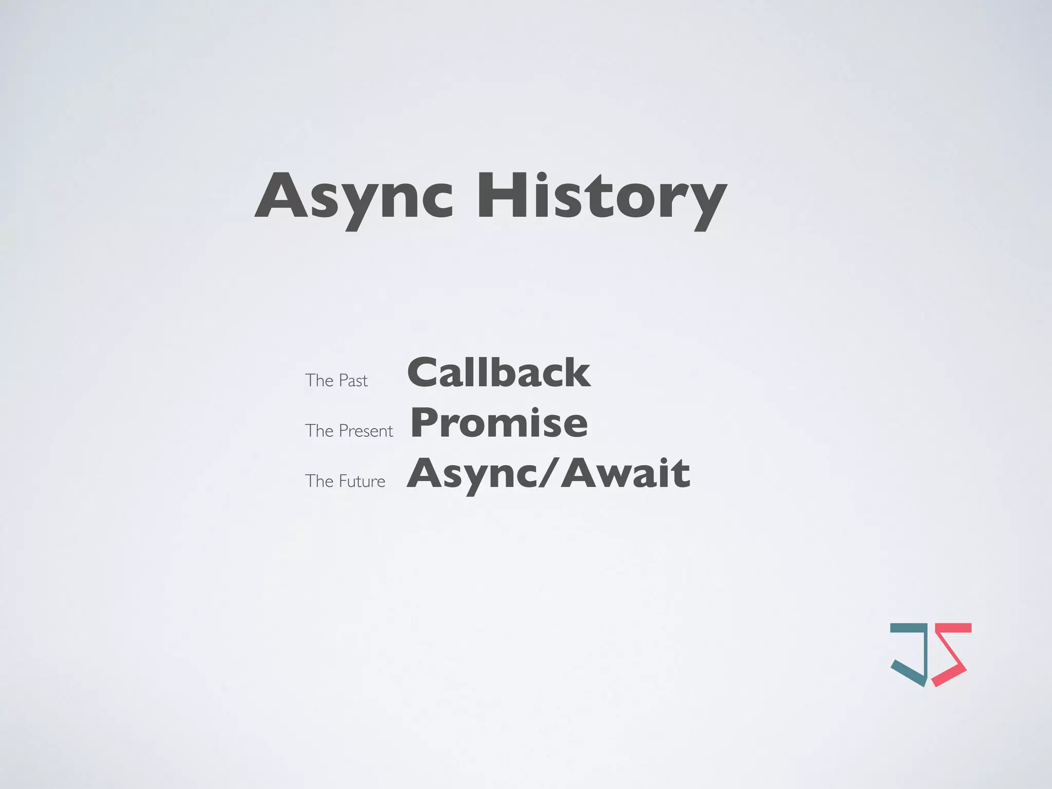 Async History
The Past Callback
The Present Promise
The Future Async/Await 
 