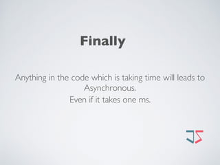 Finally
Anything in the code which is taking time will leads to
Asynchronous.
Even if it takes one ms.
 