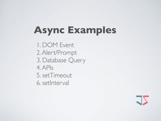 Async Examples
1. DOM Event 
2.Alert/Prompt
3. Database Query 
4.APIs 
5. setTimeout 
6. setInterval 
 