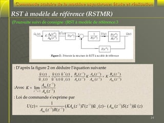 Commande scalaire de la machine asynchrone: étude et réalisation

RST à modèle de référence (RSTMR)
(Poursuite suivi de consigne :(RST à modèle de référence.3

: D’après la figure 2 on déduire l’équation suivante
Bm ( z − 1 )
Ω ( z)
Ω ( z ) Ω * ( z ) Bm ( z − 1 ) Am ( z − 1 )
=
=
K
= K
Ω c ( z ) Ω * ( z ) Ω c ( z ) Am ( z − 1 ) Amc ( z − 1 )
Amc ( z − 1 )

Amc ( z − 1 )
:Avec K = lim
−1
z− 1 → 1 A ( z )
m
: Loi de commande s’exprime par

U ( z) =

1
( KAm ( z − 1 )T ( z − 1 ))Ω c ( z ) − ( Amc ( z − 1 ) S ( z − 1 ))Ω ( z )
Amc ( z − 1 ) R( z − 1 )
34

 