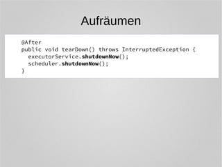 Aufräumen 
@After 
public void tearDown() throws InterruptedException { 
executorService.shutdownNow(); 
scheduler.shutdownNow(); 
} 
 