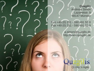 Quagilis 
Andreas Simon 
Lazarettstr. 9 
48147 Münster 
Fon +49 (0) 251 - 590 491 55-0 
Fax +49 (0) 251 - 590 491 55-9 
a.simon@quagilis.de 
http://www.quagilis.de 
Quality in Agile. 
