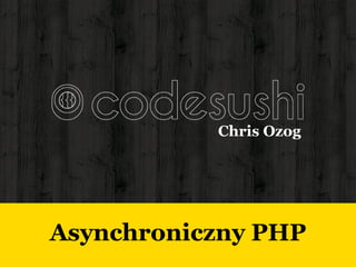 Asynchroniczny PHP
Chris Ozog
 
