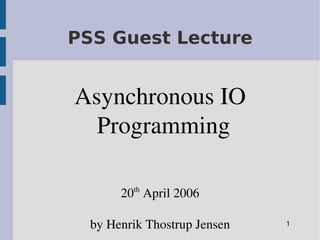 PSS Guest Lecture


Asynchronous IO 
  Programming

         th
       20  April 2006

  by Henrik Thostrup Jensen   1