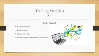 Training Materials
2.1
Skills needed
• Communication
• Online assess
• Microsoft office
• Be a tour guide, cheerleader and coach
 