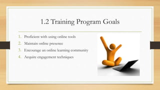 1.2 Training Program Goals
1. Proficient with using online tools
2. Maintain online presence
3. Encourage an online learning community
4. Acquire engagement techniques
 