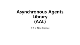 Asynchronous Agents
Library
(AAL)
김현우 Next Institute
 