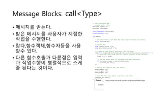 Message Blocks: call<Type>
• 메시지를 받는다.
• 받은 메시지를 사용자가 지정한
작업을 수행한다.
• 람다,함수객체,함수자등을 사용
할수 있다.
• 다른 함수호출과 다른점은 입력
과 작업수행이 병...