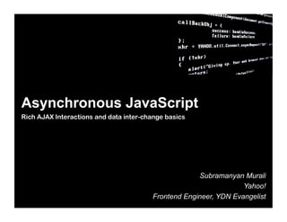 Asynchronous JavaScript
Rich AJAX Interactions and data inter-change basics




                                                     Subramanyan Murali
                                                                  Yahoo!
                                        Frontend Engineer, YDN Evangelist
 