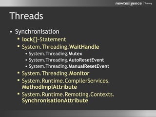 Threads
• Synchronisation
 lock{}-Statement
 System.Threading.WaitHandle
• System.Threading.Mutex
• System.Threading.AutoResetEvent
• System.Threading.ManualResetEvent
 System.Threading.Monitor
 System.Runtime.CompilerServices.
MethodImplAttribute
 System.Runtime.Remoting.Contexts.
SynchronisationAttribute
 