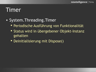 Timer
• System.Threading.Timer
 Periodische Ausführung von Funktionalität
 Status wird in übergebener Objekt-Instanz
gehalten
 Deinitialisierung mit Dispose()
 