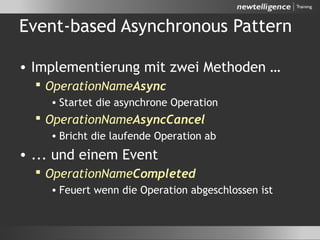 Event-based Asynchronous Pattern
• Implementierung mit zwei Methoden …
 OperationNameAsync
• Startet die asynchrone Operation
 OperationNameAsyncCancel
• Bricht die laufende Operation ab
• ... und einem Event
 OperationNameCompleted
• Feuert wenn die Operation abgeschlossen ist
 