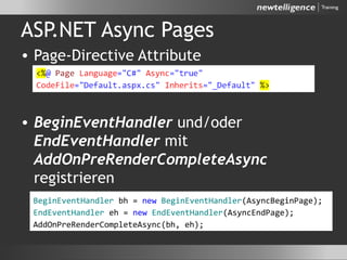 ASP.NET Async Pages
• Page-Directive Attribute
• BeginEventHandler und/oder
EndEventHandler mit
AddOnPreRenderCompleteAsync
registrieren
BeginEventHandler bh = new BeginEventHandler(AsyncBeginPage);
EndEventHandler eh = new EndEventHandler(AsyncEndPage);
AddOnPreRenderCompleteAsync(bh, eh);
 
