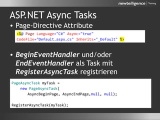 ASP.NET Async Tasks
• Page-Directive Attribute
• BeginEventHandler und/oder
EndEventHandler als Task mit
RegisterAsyncTask registrieren
PageAsyncTask myTask =
new PageAsyncTask(
AsyncBeginPage, AsyncEndPage,null, null);
RegisterAsyncTask(myTask);
 