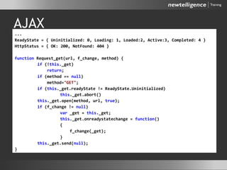 AJAX
...
ReadyState = { Uninitialized: 0, Loading: 1, Loaded:2, Active:3, Completed: 4 }
HttpStatus = { OK: 200, NotFound: 404 }
function Request_get(url, f_change, method) {
if (!this._get)
return;
if (method == null)
method="GET";
if (this._get.readyState != ReadyState.Uninitialized)
this._get.abort()
this._get.open(method, url, true);
if (f_change != null)
var _get = this._get;
this._get.onreadystatechange = function()
{
f_change(_get);
}
this._get.send(null);
}
 