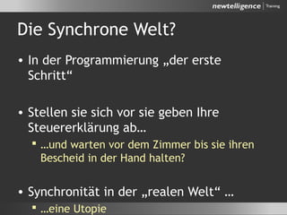 Die Synchrone Welt?
• In der Programmierung „der erste
Schritt“
• Stellen sie sich vor sie geben Ihre
Steuererklärung ab…
 …und warten vor dem Zimmer bis sie ihren
Bescheid in der Hand halten?
• Synchronität in der „realen Welt“ …
 …eine Utopie
 