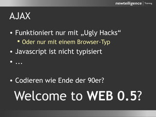 AJAX
• Funktioniert nur mit „Ugly Hacks“
 Oder nur mit einem Browser-Typ
• Javascript ist nicht typisiert
• ...
• Codieren wie Ende der 90er?
Welcome to WEB 0.5?
 