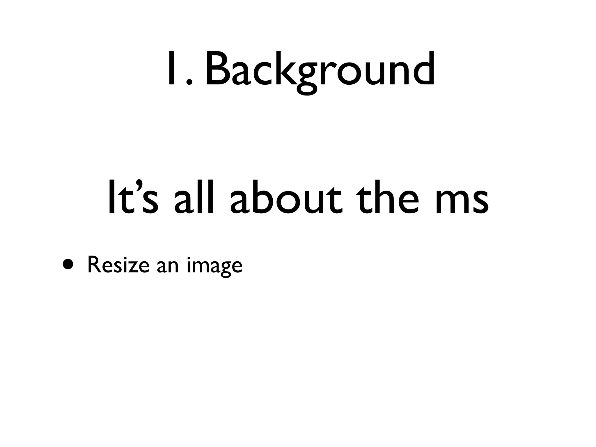 1. Background

    It’s all about the ms
• Resize an image
 