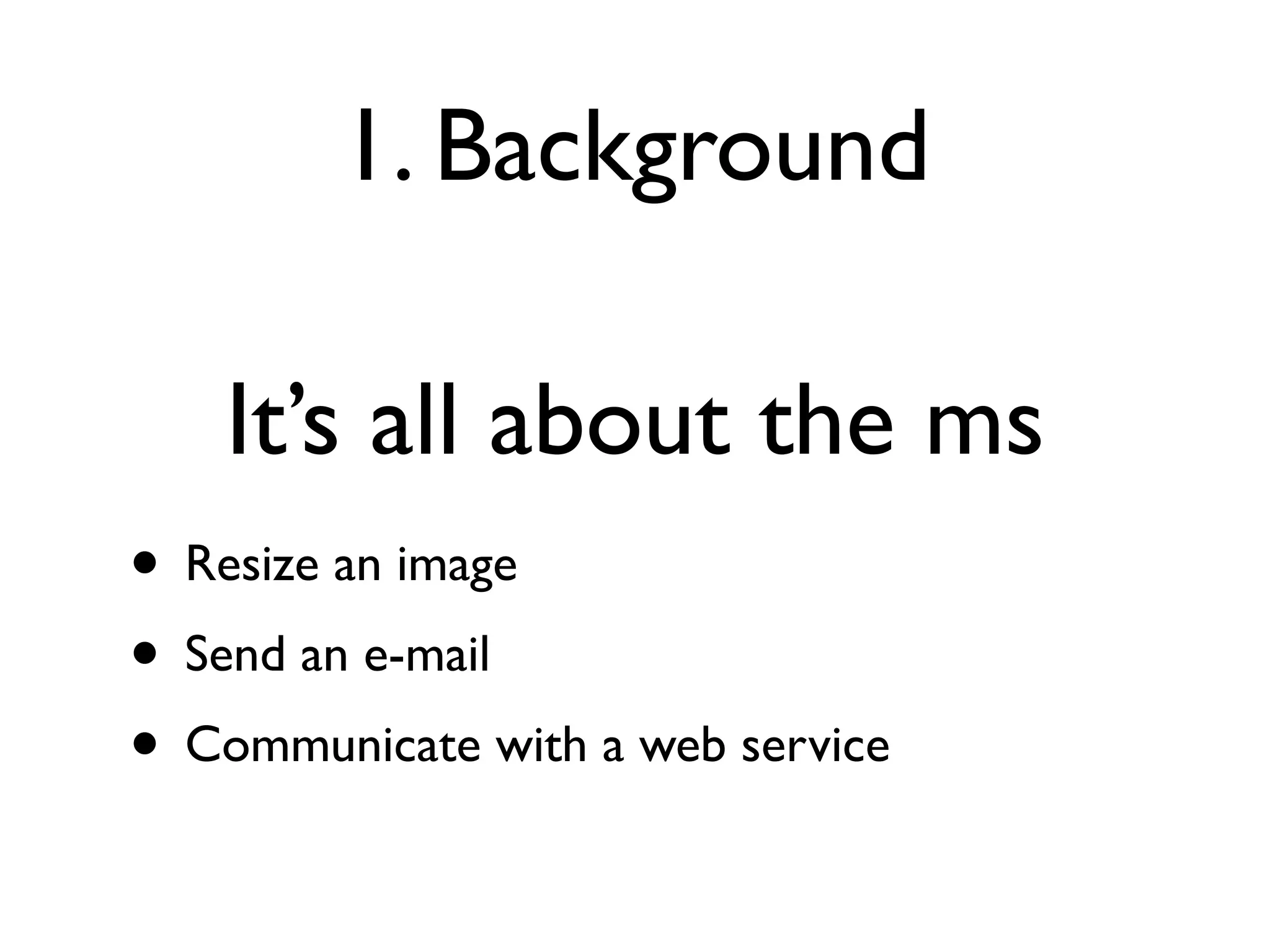 1. Background

    It’s all about the ms
• Resize an image
• Send an e-mail
• Communicate with a web service
 