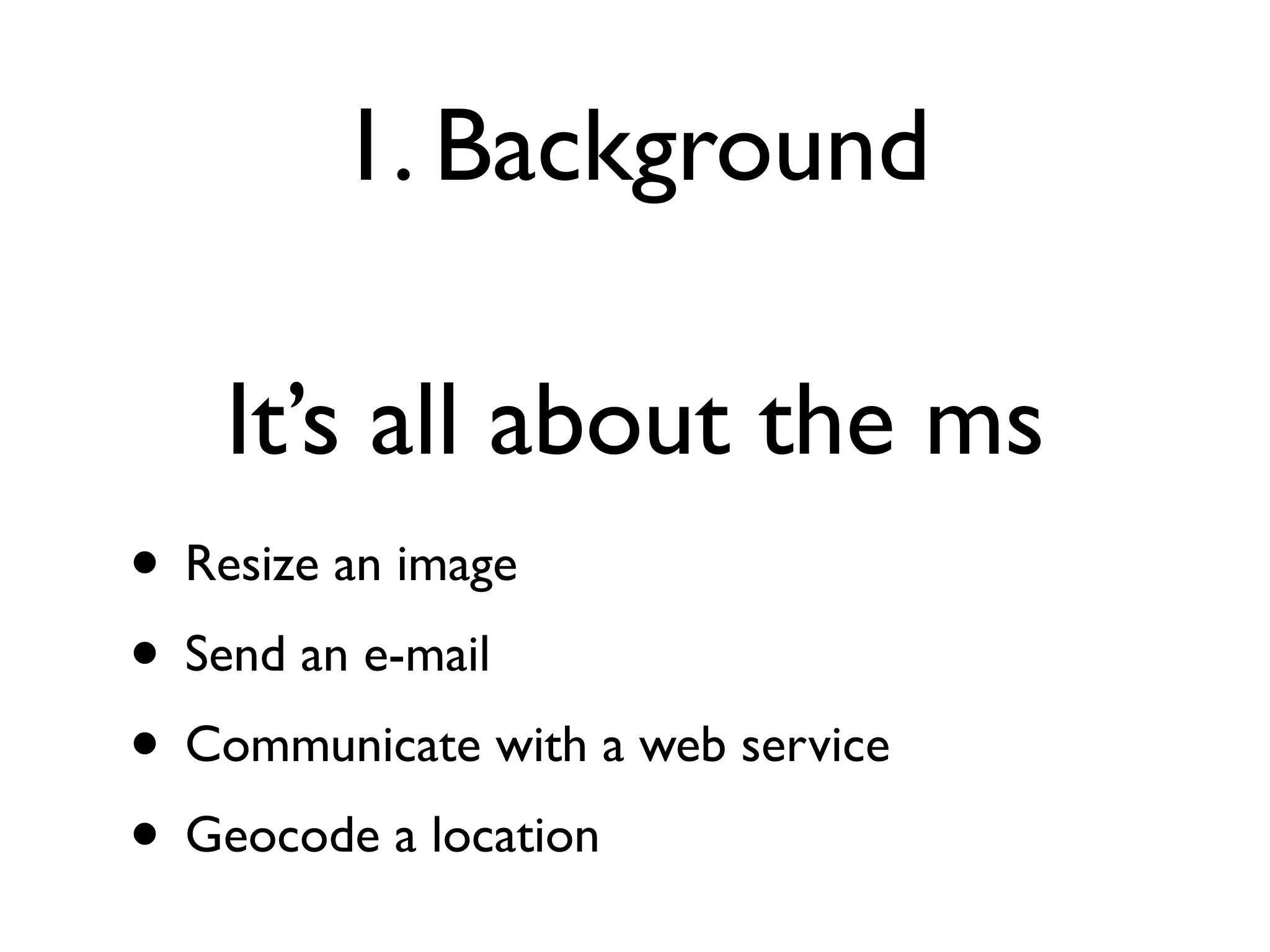 1. Background

    It’s all about the ms
• Resize an image
• Send an e-mail
• Communicate with a web service
• Geocode a location
 