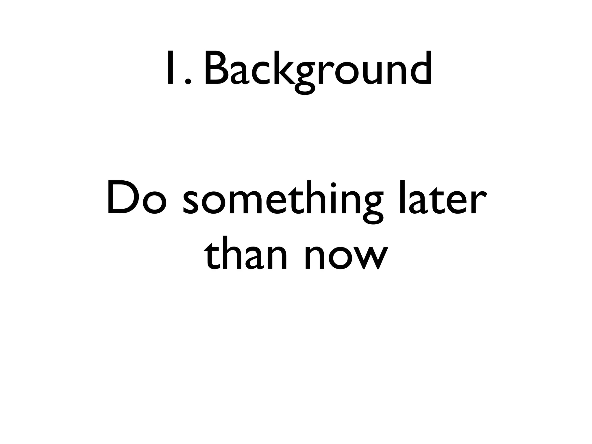 1. Background

Do something later
    than now
 