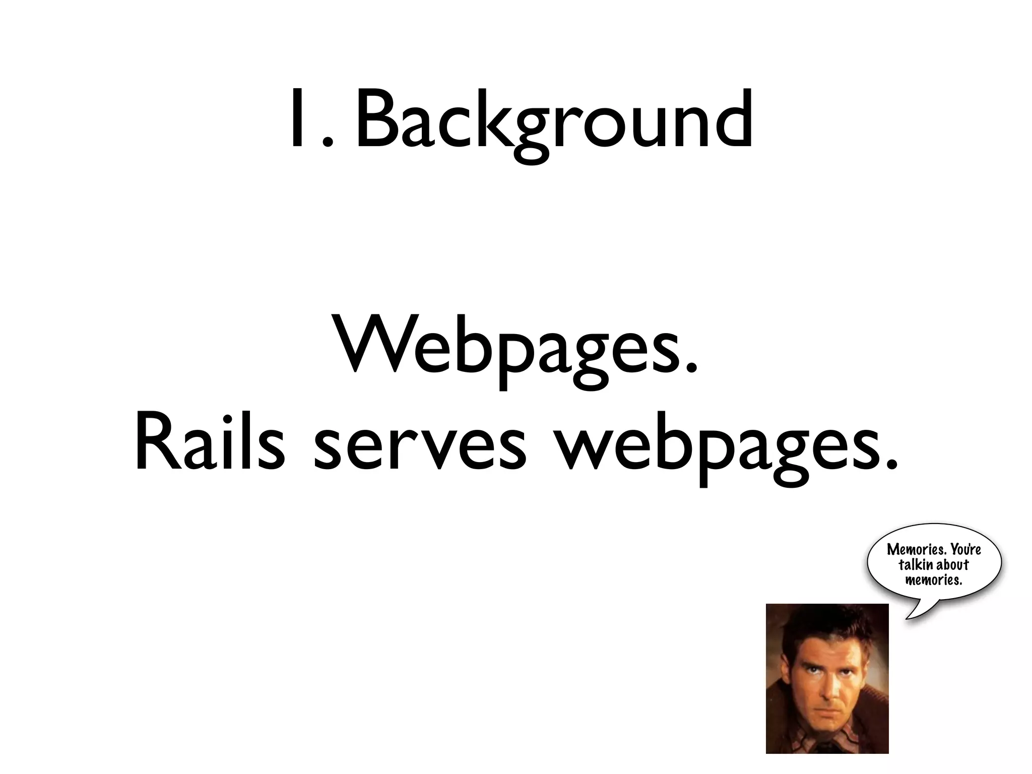 1. Background

       Webpages.
Rails serves webpages.
                     Memories. You're
                      talkin about
                       memories.
 