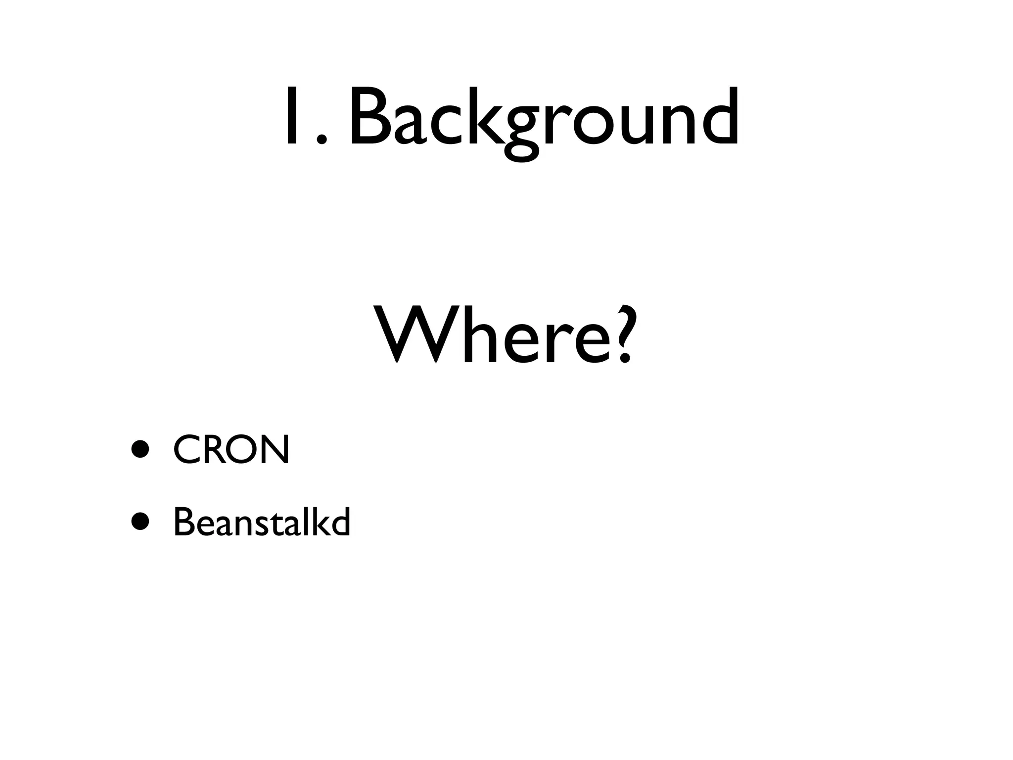 1. Background

               Where?
• CRON
• Beanstalkd
 
