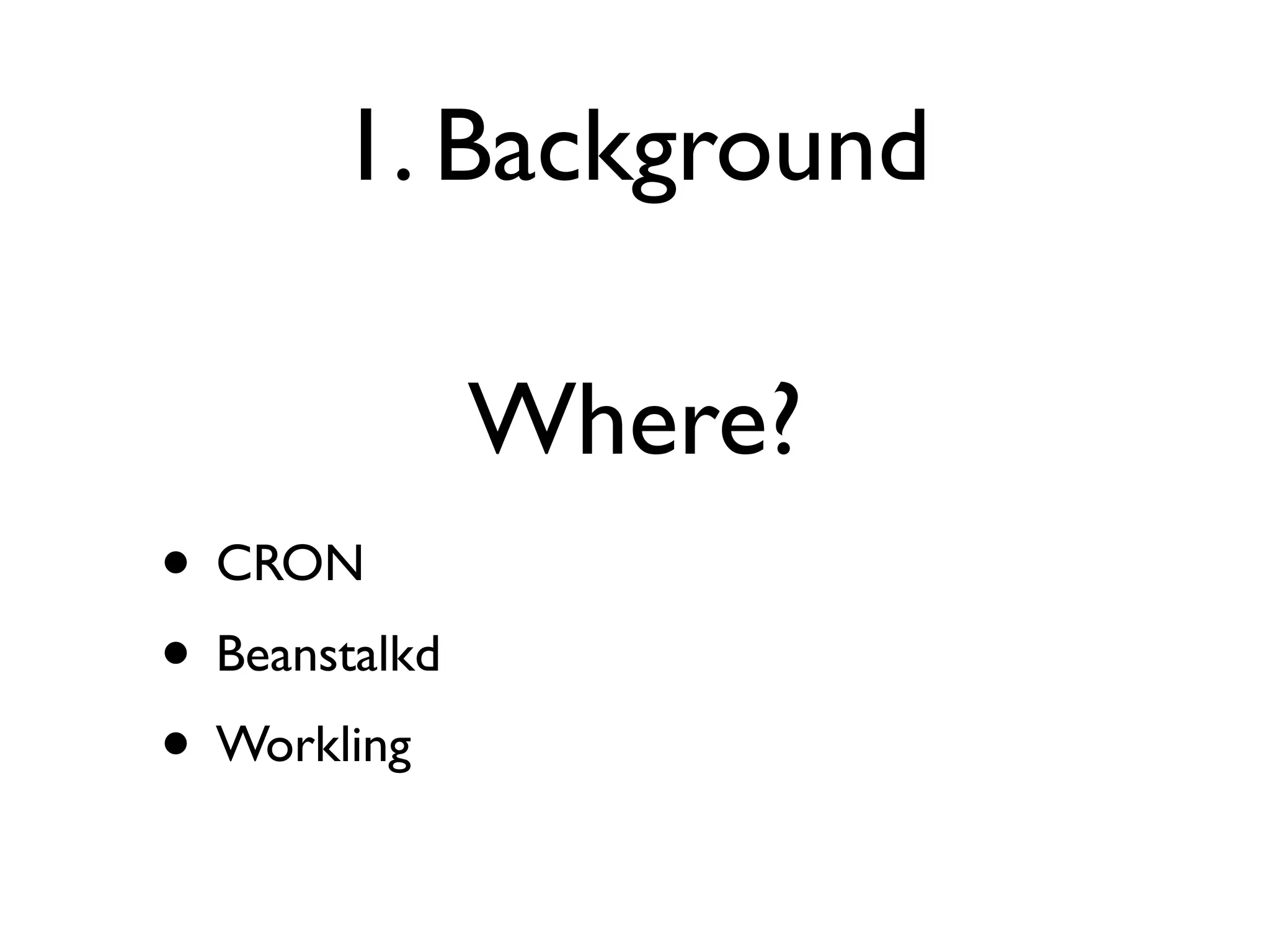 1. Background

               Where?
• CRON
• Beanstalkd
• Workling
 