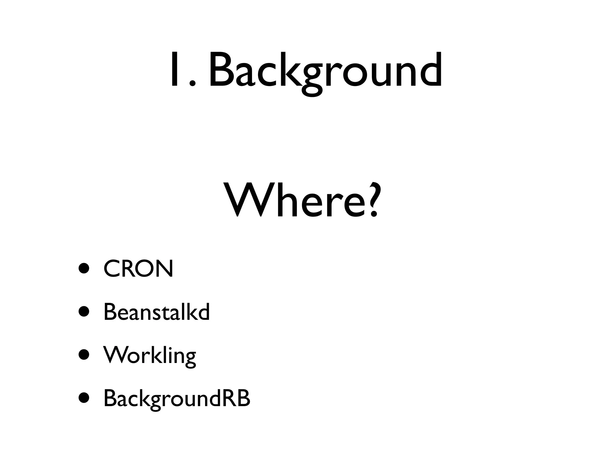 1. Background

           Where?
• CRON
• Beanstalkd
• Workling
• BackgroundRB
 