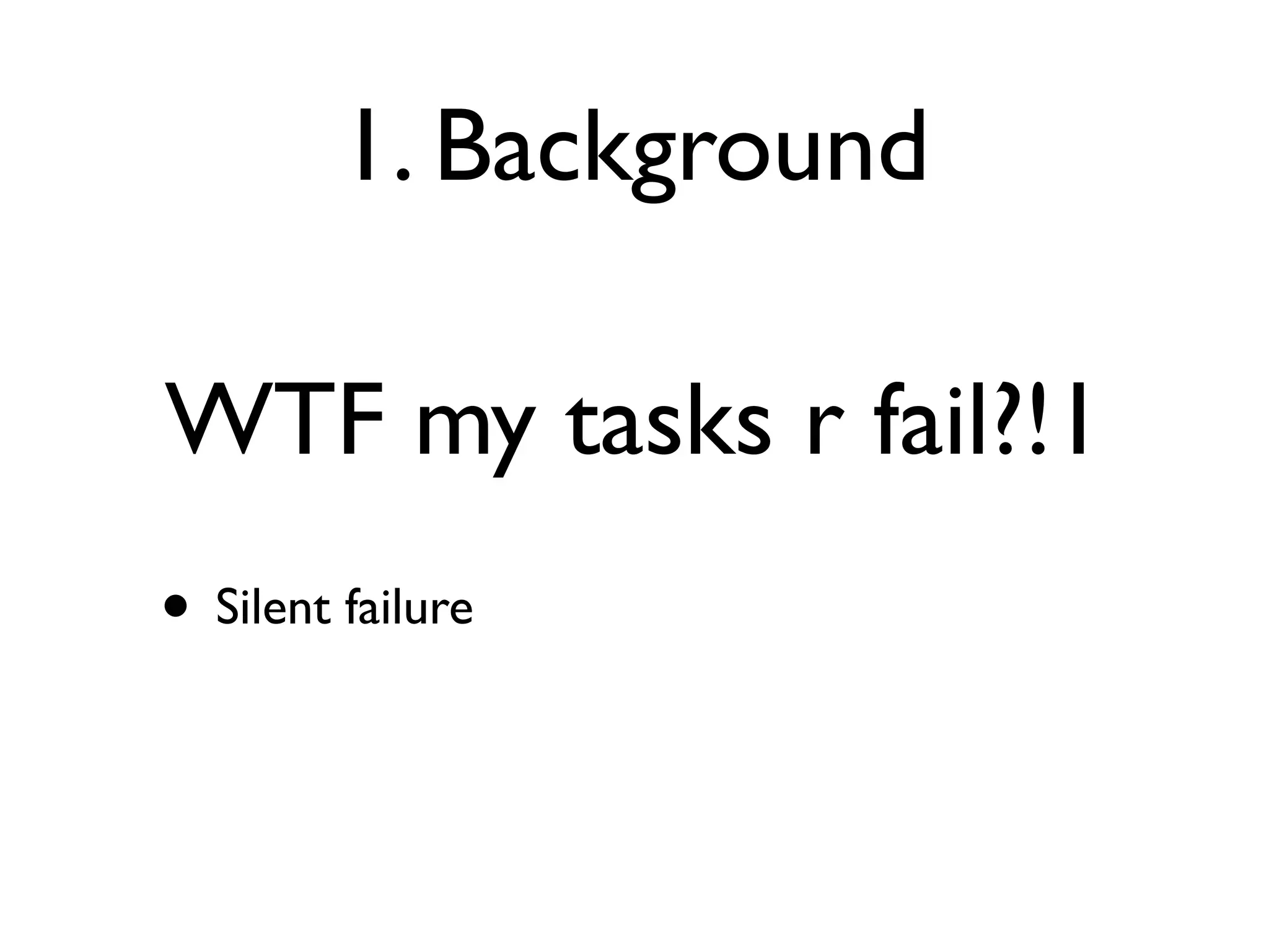 1. Background

WTF my tasks r fail?!1
• Silent failure
 